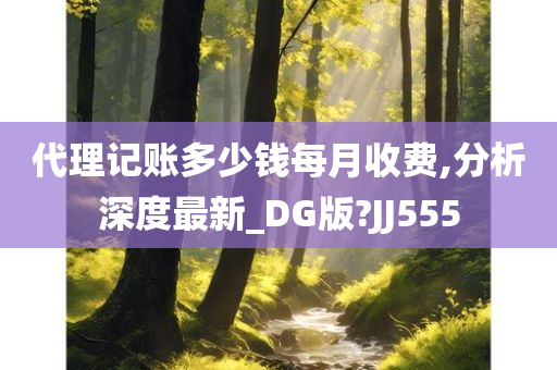 代理记账多少钱每月收费,分析深度最新_DG版?JJ555