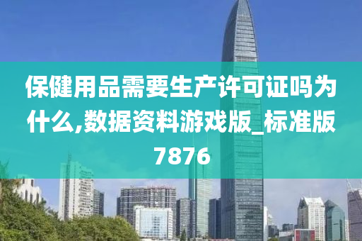 保健用品需要生产许可证吗为什么,数据资料游戏版_标准版7876