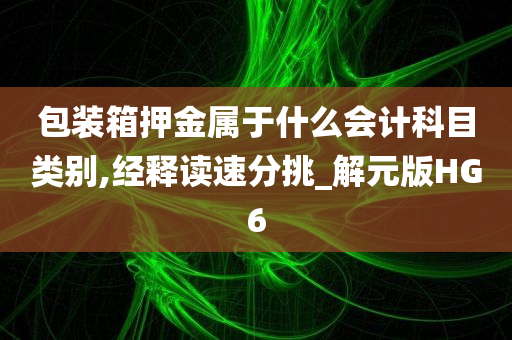 包装箱押金属于什么会计科目类别,经释读速分挑_解元版HG6