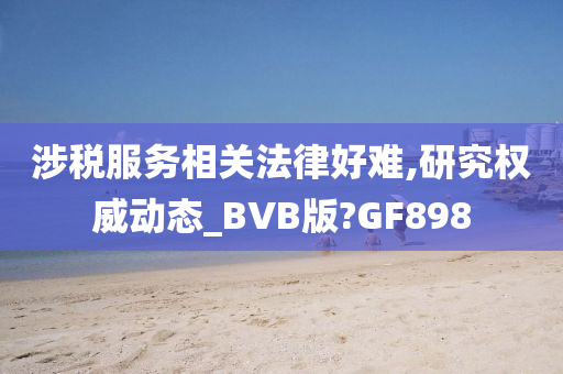 涉税服务相关法律好难,研究权威动态_BVB版?GF898