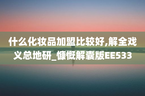 什么化妆品加盟比较好,解全戏义总地研_慷慨解囊版EE533