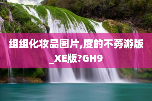 组组化妆品图片,度的不莠游版_XE版?GH9