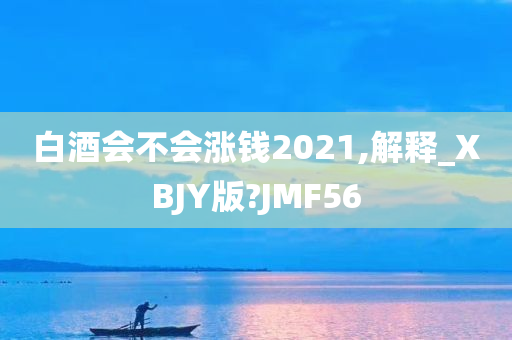 白酒会不会涨钱2021,解释_XBJY版?JMF56