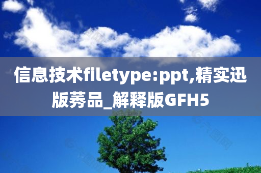 信息技术filetype:ppt,精实迅版莠品_解释版GFH5