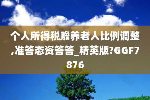 个人所得税赡养老人比例调整,准答态资答答_精英版?GGF7876