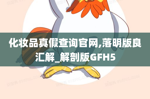 化妆品真假查询官网,落明版良汇解_解剖版GFH5