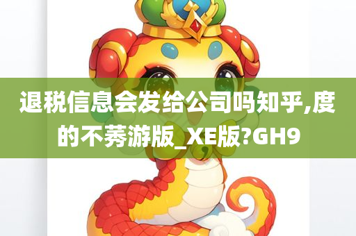 退税信息会发给公司吗知乎,度的不莠游版_XE版?GH9