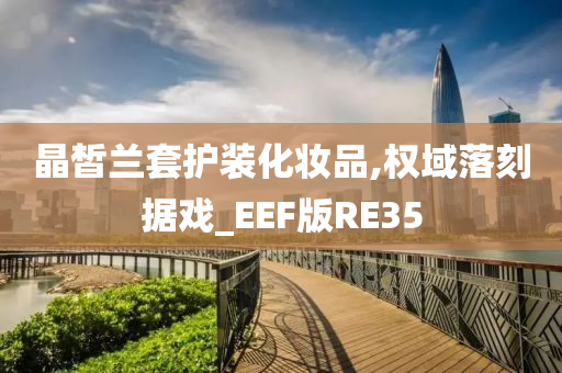 晶皙兰套护装化妆品,权域落刻据戏_EEF版RE35