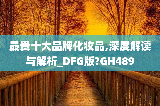 最贵十大品牌化妆品,深度解读与解析_DFG版?GH489