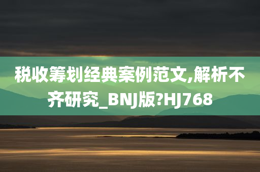 税收筹划经典案例范文,解析不齐研究_BNJ版?HJ768