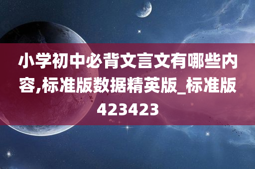 小学初中必背文言文有哪些内容,标准版数据精英版_标准版423423