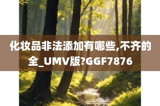 化妆品非法添加有哪些,不齐的全_UMV版?GGF7876