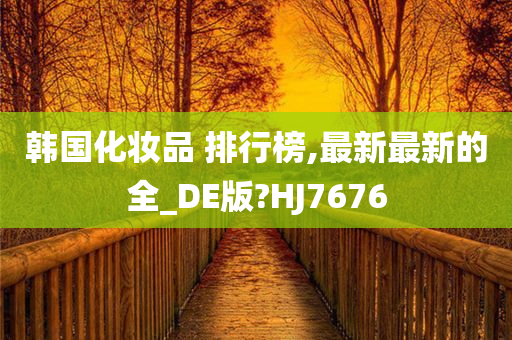 韩国化妆品 排行榜,最新最新的全_DE版?HJ7676