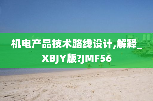 机电产品技术路线设计,解释_XBJY版?JMF56