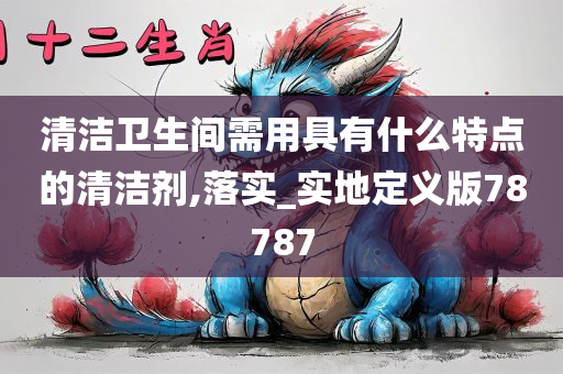 清洁卫生间需用具有什么特点的清洁剂,落实_实地定义版78787