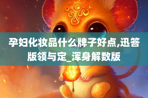 孕妇化妆品什么牌子好点,迅答版领与定_浑身解数版