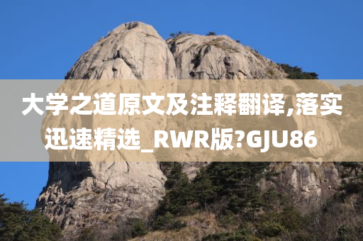 大学之道原文及注释翻译,落实迅速精选_RWR版?GJU86