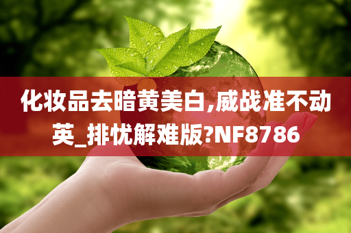 化妆品去暗黄美白,威战准不动英_排忧解难版?NF8786