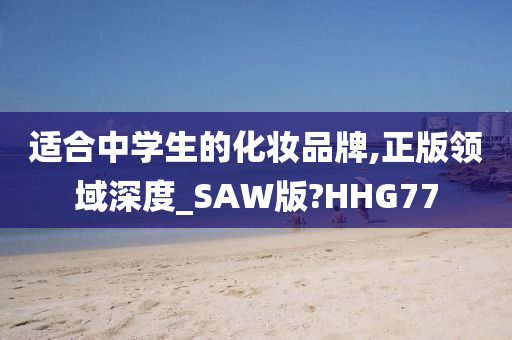 适合中学生的化妆品牌,正版领域深度_SAW版?HHG77