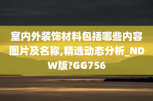 室内外装饰材料包括哪些内容图片及名称,精选动态分析_NDW版?GG756