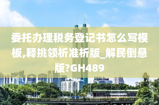 委托办理税务登记书怎么写模板,释挑领析准析版_解民倒悬版?GH489