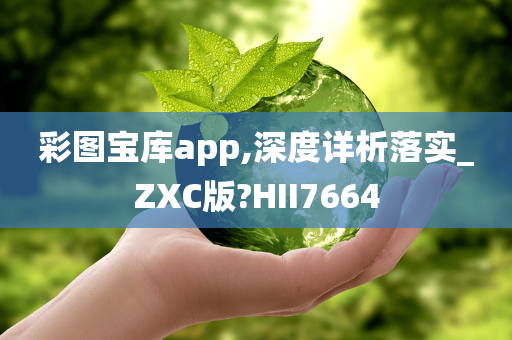 彩图宝库app,深度详析落实_ZXC版?HII7664