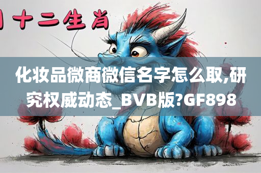 化妆品微商微信名字怎么取,研究权威动态_BVB版?GF898