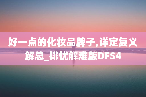 好一点的化妆品牌子,详定复义解总_排忧解难版DFS4