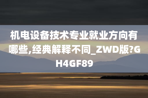 机电设备技术专业就业方向有哪些,经典解释不同_ZWD版?GH4GF89