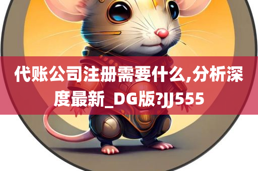 代账公司注册需要什么,分析深度最新_DG版?JJ555