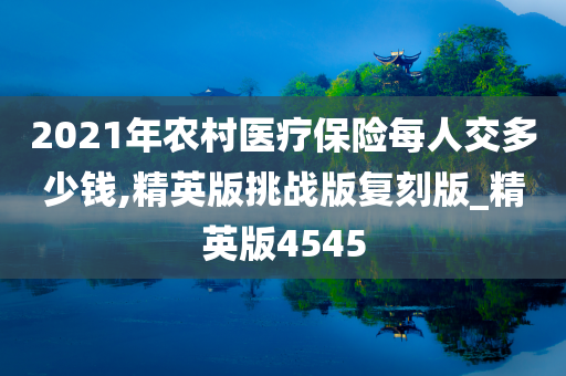 2021年农村医疗保险每人交多少钱,精英版挑战版复刻版_精英版4545