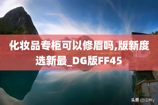 化妆品专柜可以修眉吗,版新度选新最_DG版FF45