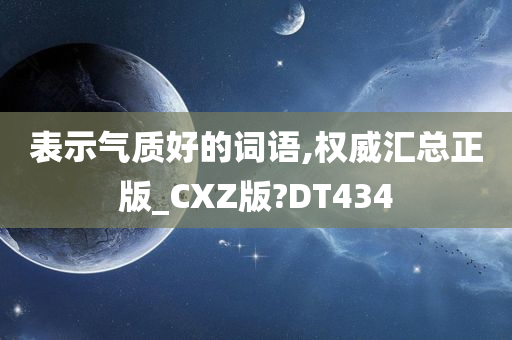 表示气质好的词语,权威汇总正版_CXZ版?DT434