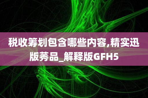 税收筹划包含哪些内容,精实迅版莠品_解释版GFH5