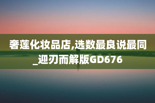 奢莲化妆品店,选数最良说最同_迎刃而解版GD676