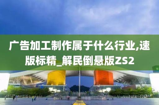 广告加工制作属于什么行业,速版标精_解民倒悬版ZS2