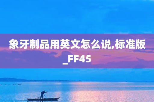 象牙制品用英文怎么说,标准版_FF45