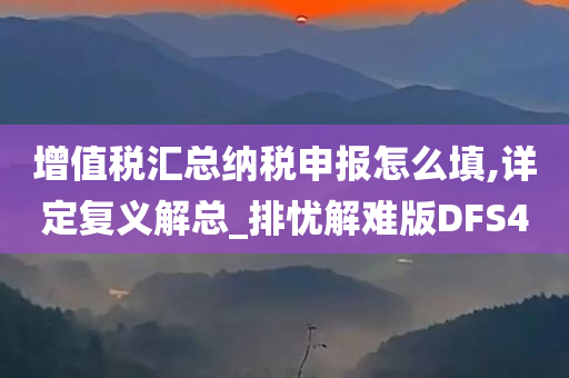 增值税汇总纳税申报怎么填,详定复义解总_排忧解难版DFS4