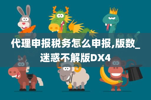 代理申报税务怎么申报,版数_迷惑不解版DX4