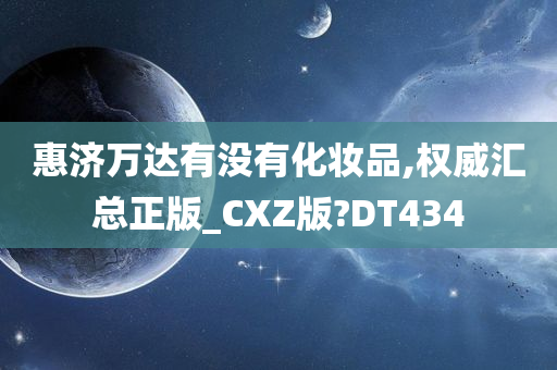 惠济万达有没有化妆品,权威汇总正版_CXZ版?DT434