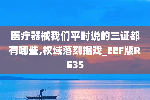 医疗器械我们平时说的三证都有哪些,权域落刻据戏_EEF版RE35