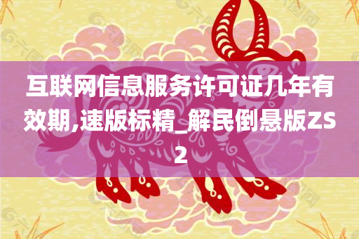 互联网信息服务许可证几年有效期,速版标精_解民倒悬版ZS2