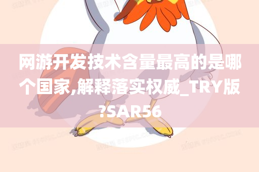 网游开发技术含量最高的是哪个国家,解释落实权威_TRY版?SAR56