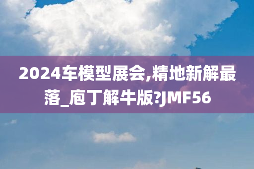 2024车模型展会,精地新解最落_庖丁解牛版?JMF56