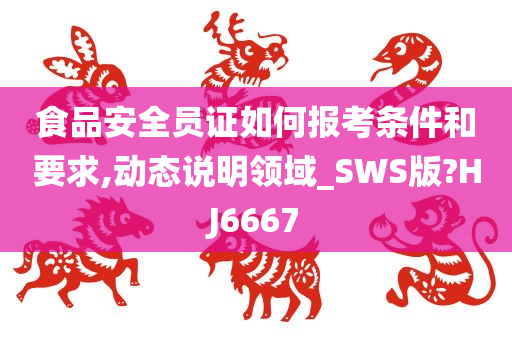 食品安全员证如何报考条件和要求,动态说明领域_SWS版?HJ6667