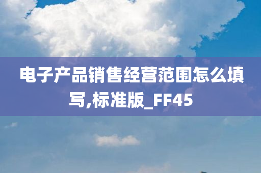 电子产品销售经营范围怎么填写,标准版_FF45