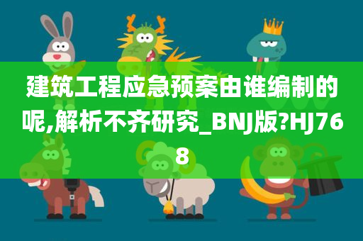 建筑工程应急预案由谁编制的呢,解析不齐研究_BNJ版?HJ768