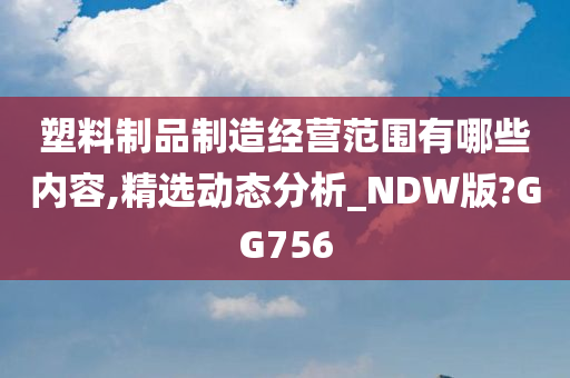 塑料制品制造经营范围有哪些内容,精选动态分析_NDW版?GG756