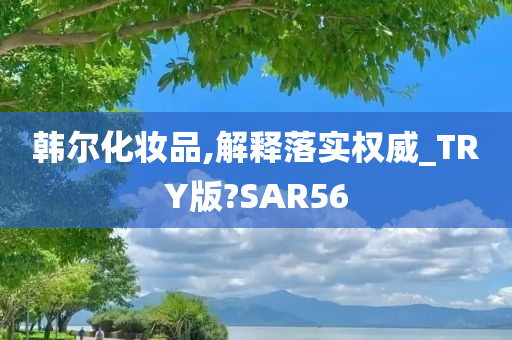 韩尔化妆品,解释落实权威_TRY版?SAR56