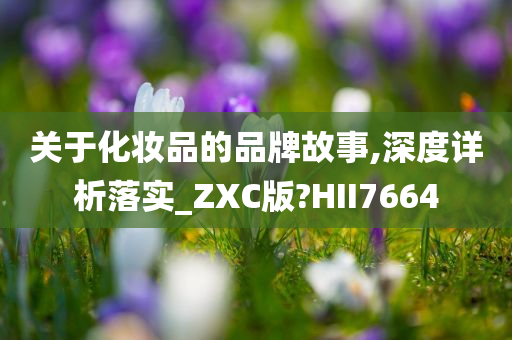 关于化妆品的品牌故事,深度详析落实_ZXC版?HII7664